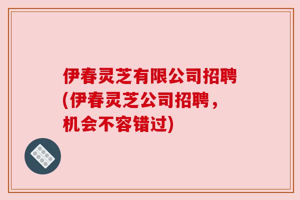 伊春灵芝有限公司招聘(伊春灵芝公司招聘,机会不容错过) 伊春灵芝有限公司招聘(伊春灵芝公司招聘,机会不容错过)