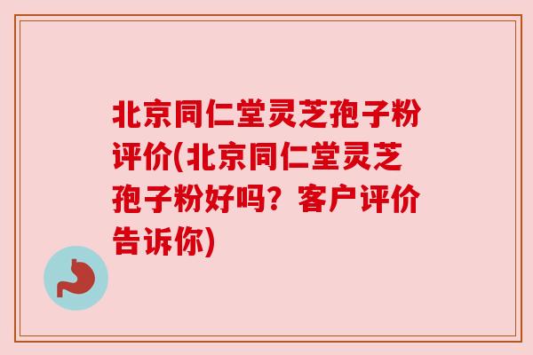 北京同仁堂灵芝孢子粉评价(北京同仁堂灵芝孢子粉好吗?客户评价告诉你) 北京同仁堂灵芝孢子粉评价(北京同仁堂灵芝孢子粉好吗?客户评价告诉你)