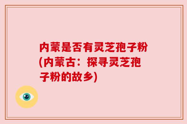 内蒙是否有灵芝孢子粉(内蒙古：探寻灵芝孢子粉的故乡)