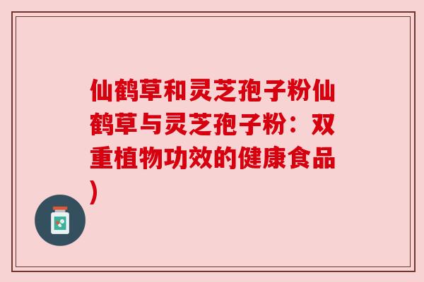 仙鹤草和灵芝孢子粉仙鹤草与灵芝孢子粉:双重植物功效的健康食品) 仙鹤草和灵芝孢子粉仙鹤草与灵芝孢子粉:双重植物功效的健康食品)