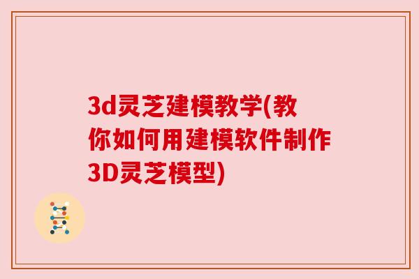 3d灵芝建模教学(教你如何用建模软件制作3D灵芝模型) 3d灵芝建模教学(教你如何用建模软件制作3D灵芝模型)