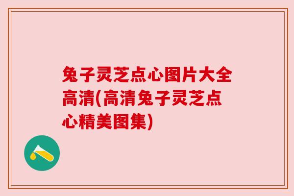 兔子灵芝点心图片大全高清(高清兔子灵芝点心精美图集) 兔子灵芝点心图片大全高清(高清兔子灵芝点心精美图集)
