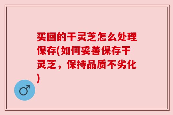 买回的干灵芝怎么处理保存(如何妥善保存干灵芝，保持品质不劣化)