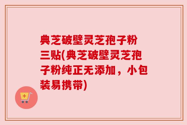典芝破壁灵芝孢子粉 三贴(典芝破壁灵芝孢子粉纯正无添加，小包装易携带)