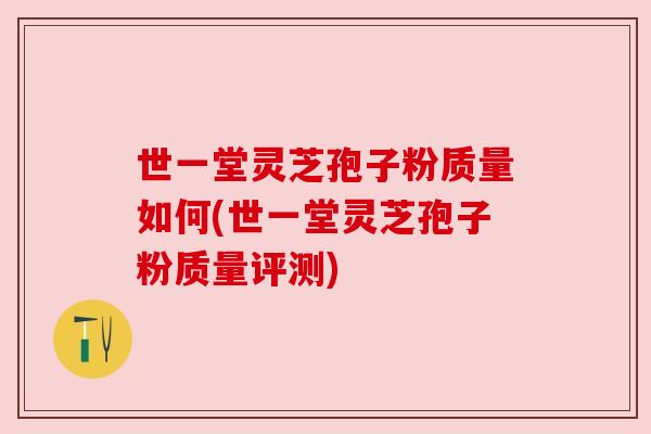 世一堂灵芝孢子粉质量如何(世一堂灵芝孢子粉质量评测) 世一堂灵芝孢子粉质量如何(世一堂灵芝孢子粉质量评测)