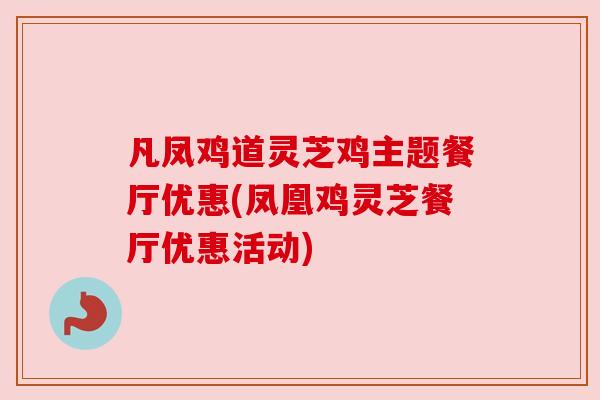 凡凤鸡道灵芝鸡主题餐厅优惠(凤凰鸡灵芝餐厅优惠活动)