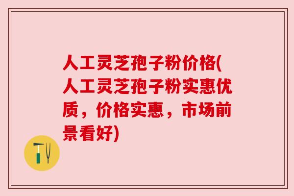人工灵芝孢子粉价格(人工灵芝孢子粉实惠优质，价格实惠，市场前景看好)