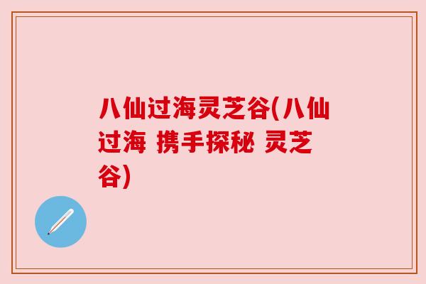 八仙过海灵芝谷(八仙过海 携手探秘 灵芝谷)