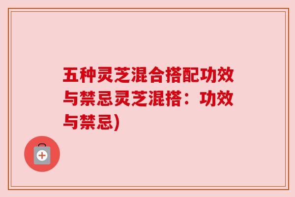 五种灵芝混合搭配功效与禁忌灵芝混搭:功效与禁忌) 五种灵芝混合搭配功效与禁忌灵芝混搭:功效与禁忌)