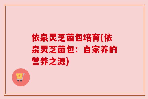 依泉灵芝菌包培育(依泉灵芝菌包：自家养的营养之源)