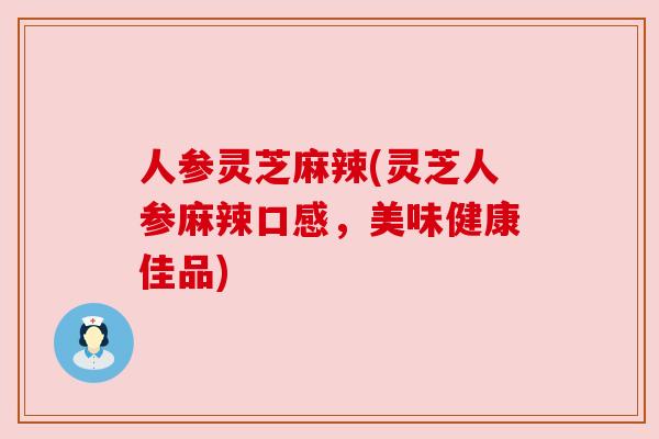 人参灵芝麻辣(灵芝人参麻辣口感,美味健康佳品) 人参灵芝麻辣(灵芝人参麻辣口感,美味健康佳品)