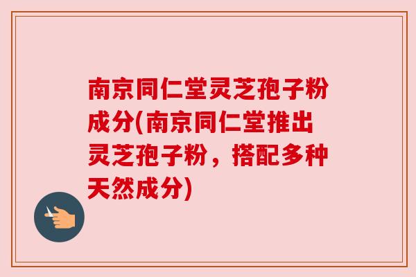南京同仁堂灵芝孢子粉成分(南京同仁堂推出灵芝孢子粉,搭配多种天然成分) 南京同仁堂灵芝孢子粉成分(南京同仁堂推出灵芝孢子粉,搭配多种天然成分)