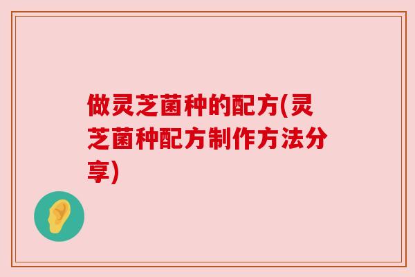 做灵芝菌种的配方(灵芝菌种配方制作方法分享)