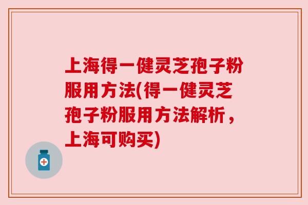 上海得一健灵芝孢子粉服用方法(得一健灵芝孢子粉服用方法解析，上海可购买)