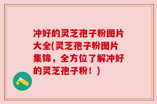 冲好的灵芝孢子粉图片大全(灵芝孢子粉图片集锦,全方位了解冲好的灵芝孢子粉!) 冲好的灵芝孢子粉图片大全(灵芝孢子粉图片集锦,全方位了解冲好的灵芝孢子粉!)
