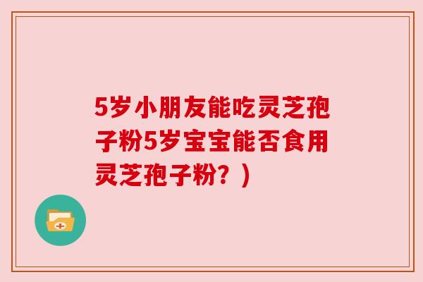 5岁小朋友能吃灵芝孢子粉5岁宝宝能否食用灵芝孢子粉？)