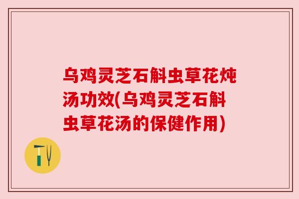 乌鸡灵芝石斛虫草花炖汤功效(乌鸡灵芝石斛虫草花汤的保健作用) 乌鸡灵芝石斛虫草花炖汤功效(乌鸡灵芝石斛虫草花汤的保健作用)