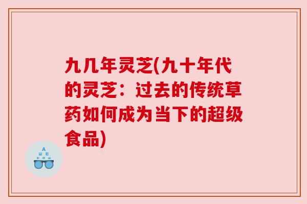 九几年灵芝(九十年代的灵芝:过去的传统草药如何成为当下的超级食品) 九几年灵芝(九十年代的灵芝:过去的传统草药如何成为当下的超级食品)