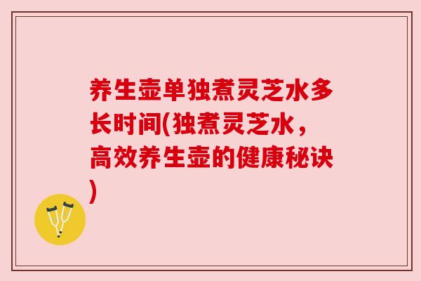 养生壶单独煮灵芝水多长时间(独煮灵芝水,高效养生壶的健康秘诀) 养生壶单独煮灵芝水多长时间(独煮灵芝水,高效养生壶的健康秘诀)