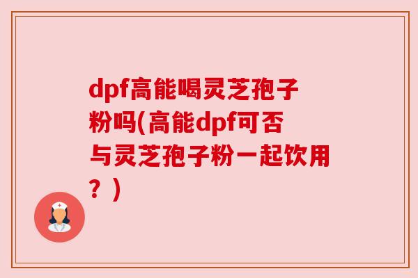 dpf高能喝灵芝孢子粉吗(高能dpf可否与灵芝孢子粉一起饮用？)