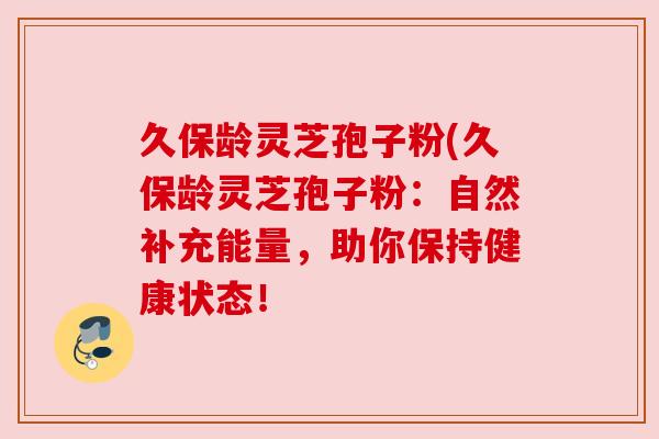 久保龄灵芝孢子粉(久保龄灵芝孢子粉：自然补充能量，助你保持健康状态！