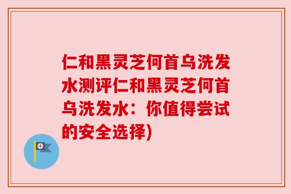 仁和黑灵芝何首乌洗发水测评仁和黑灵芝何首乌洗发水：你值得尝试的安全选择)