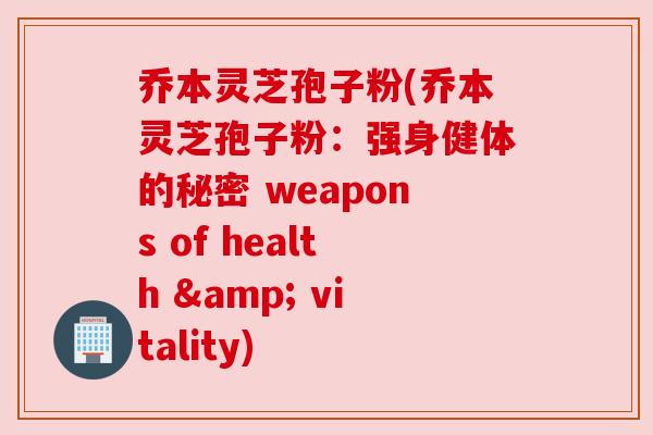乔本灵芝孢子粉(乔本灵芝孢子粉:强身健体的秘密 weapons of health & vitality) 乔本灵芝孢子粉(乔本灵芝孢子粉:强身健体的秘密 weapons of health & vitality)