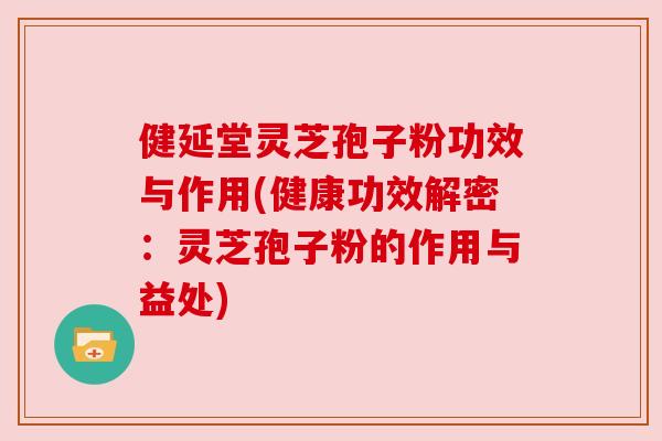 健延堂灵芝孢子粉功效与作用(健康功效解密：灵芝孢子粉的作用与益处)