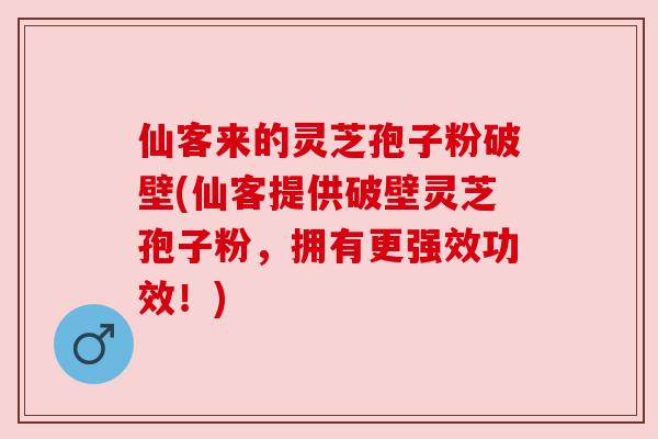 仙客来的灵芝孢子粉破壁(仙客提供破壁灵芝孢子粉，拥有更强效功效！)