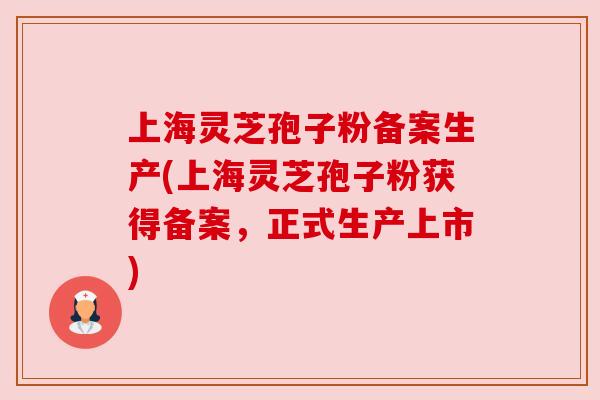 上海灵芝孢子粉备案生产(上海灵芝孢子粉获得备案，正式生产上市)
