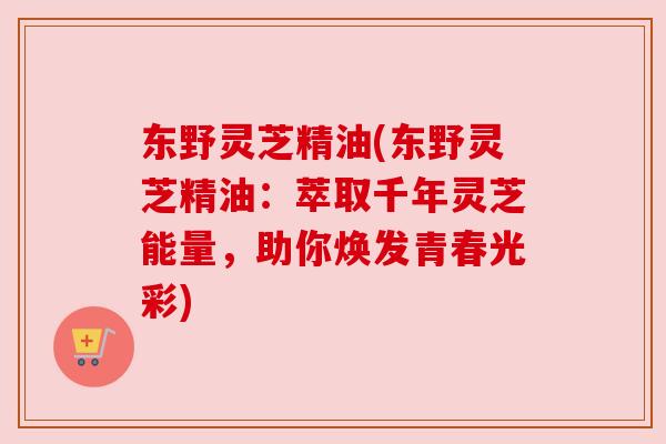 东野灵芝精油(东野灵芝精油：萃取千年灵芝能量，助你焕发青春光彩)