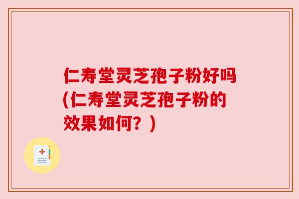 仁寿堂灵芝孢子粉好吗(仁寿堂灵芝孢子粉的效果如何？)