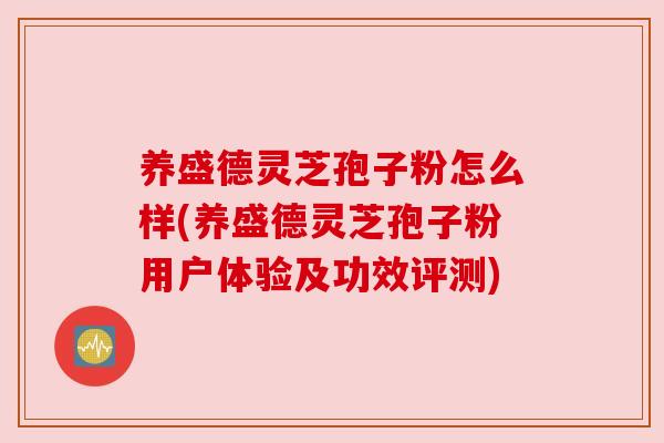 养盛德灵芝孢子粉怎么样(养盛德灵芝孢子粉用户体验及功效评测)