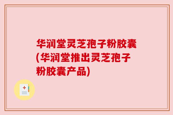 华润堂灵芝孢子粉胶囊(华润堂推出灵芝孢子粉胶囊产品)