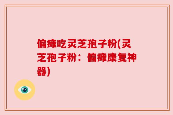偏瘫吃灵芝孢子粉(灵芝孢子粉:偏瘫康复神器) 偏瘫吃灵芝孢子粉(灵芝孢子粉:偏瘫康复神器)