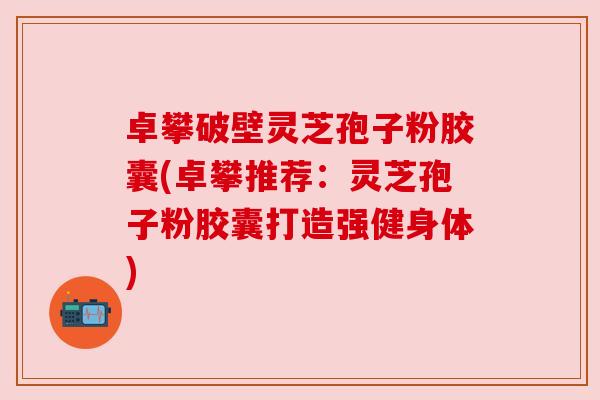 卓攀破壁灵芝孢子粉胶囊(卓攀推荐：灵芝孢子粉胶囊打造强健身体)