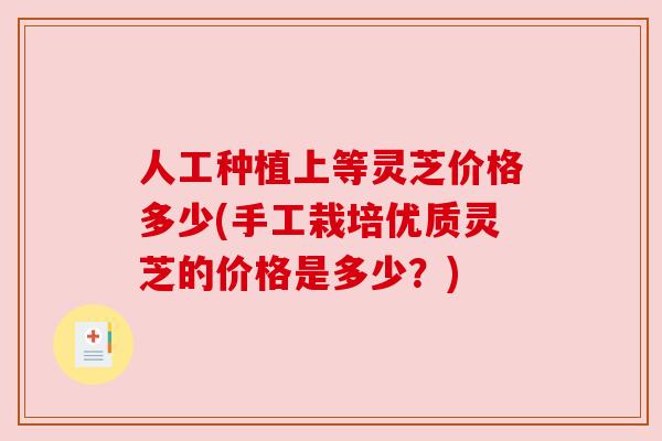 人工种植上等灵芝价格多少(手工栽培优质灵芝的价格是多少？)
