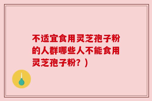 不适宜食用灵芝孢子粉的人群哪些人不能食用灵芝孢子粉？)