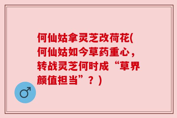 何仙姑拿灵芝改荷花(何仙姑如今草药重心，转战灵芝何时成“草界颜值担当”？)