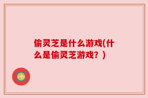偷灵芝是什么游戏(什么是偷灵芝游戏？)
