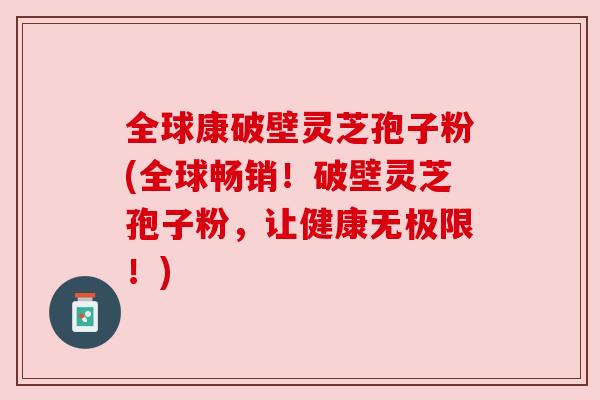 全球康破壁灵芝孢子粉(全球畅销！破壁灵芝孢子粉，让健康无极限！)