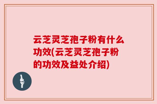 云芝灵芝孢子粉有什么功效(云芝灵芝孢子粉的功效及益处介绍) 云芝灵芝孢子粉有什么功效(云芝灵芝孢子粉的功效及益处介绍)