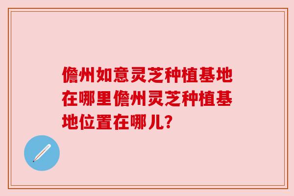 儋州如意灵芝种植基地在哪里儋州灵芝种植基地位置在哪儿？