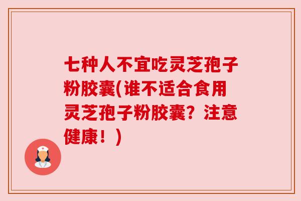 七种人不宜吃灵芝孢子粉胶囊(谁不适合食用灵芝孢子粉胶囊？注意健康！)