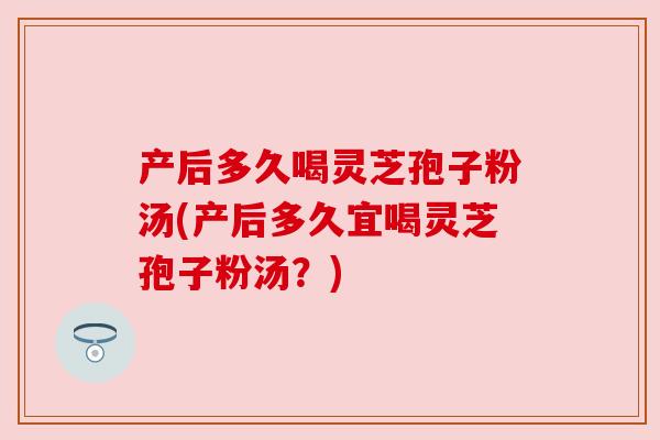 产后多久喝灵芝孢子粉汤(产后多久宜喝灵芝孢子粉汤？)