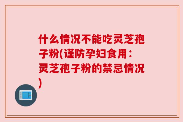 什么情况不能吃灵芝孢子粉(谨防孕妇食用：灵芝孢子粉的禁忌情况)