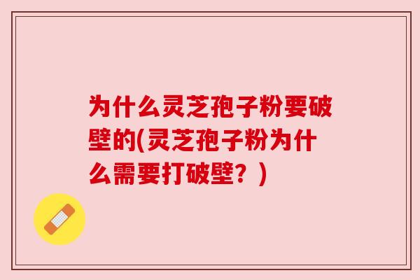 为什么灵芝孢子粉要破壁的(灵芝孢子粉为什么需要打破壁？)