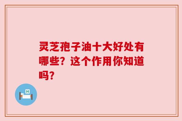 灵芝孢子油十大好处有哪些？这个作用你知道吗？