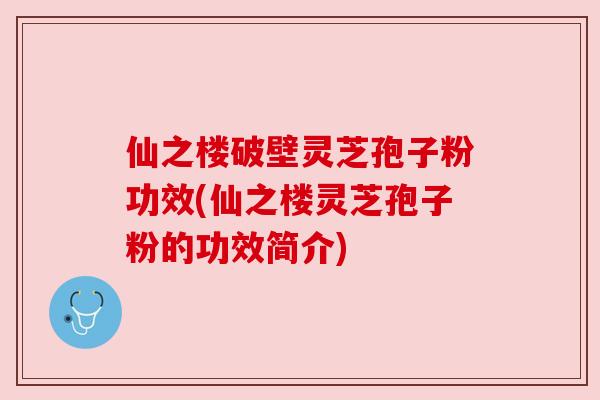 仙之楼破壁灵芝孢子粉功效(仙之楼灵芝孢子粉的功效简介) 仙之楼破壁灵芝孢子粉功效(仙之楼灵芝孢子粉的功效简介)