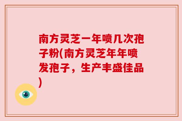 南方灵芝一年喷几次孢子粉(南方灵芝年年喷发孢子，生产丰盛佳品)